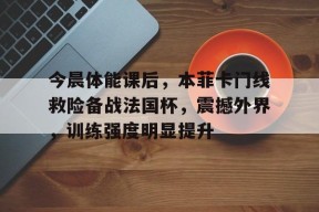 好博体育官网-今晨体能课后，本菲卡门线救险备战法国杯，震撼外界，训练强度明显提升