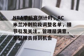 好博体育官网首页-NBA季后赛倒计时，AC米兰冲刺阶段调整名单，细节引发关注，管理层满意，年轻球员得到机会