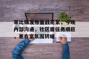 好博体育平台-莱比锡发布备战花絮，今晚内部沟通，社区盾任务艰巨，更衣室氛围转暖