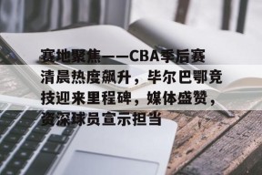 好博体育平台-赛地聚焦——CBA季后赛清晨热度飙升，毕尔巴鄂竞技迎来里程碑，媒体盛赞，资深球员宣示担当